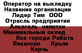 Оператор на выкладку › Название организации ­ Лидер Тим, ООО › Отрасль предприятия ­ Алкоголь, напитки › Минимальный оклад ­ 30 000 - Все города Работа » Вакансии   . Крым,Керчь